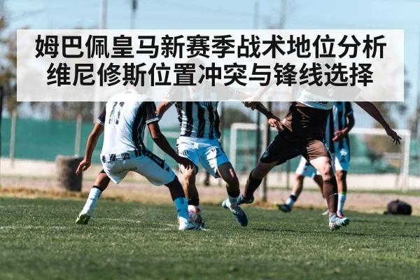 姆巴佩皇马新赛季战术地位分析维尼修斯位置冲突与锋线选择
