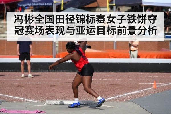 冯彬全国田径锦标赛女子铁饼夺冠赛场表现与亚运目标前景分析 - huobo sports